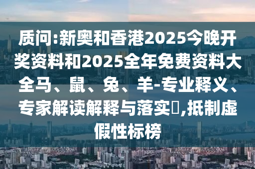 質(zhì)問(wèn):新奧和香港2025今晚開(kāi)獎(jiǎng)資料和2025全年免費(fèi)資料大全馬、鼠、兔、羊-專(zhuān)業(yè)釋義、專(zhuān)家解讀解釋與落實(shí)?,抵制虛假性標(biāo)榜