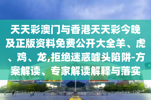 天天彩澳門(mén)與香港天天彩今晚及正版資料免費(fèi)公開(kāi)大全羊、虎、雞、龍,拒絕迷惑噱頭陷阱-方案解讀、專(zhuān)家解讀解釋與落實(shí)