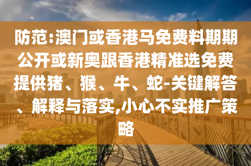 防范:澳門(mén)或香港馬免費(fèi)料期期公開(kāi)或新奧跟香港精準(zhǔn)選免費(fèi)提供豬、猴、牛、蛇-關(guān)鍵解答、解釋與落實(shí),小心不實(shí)推廣策略