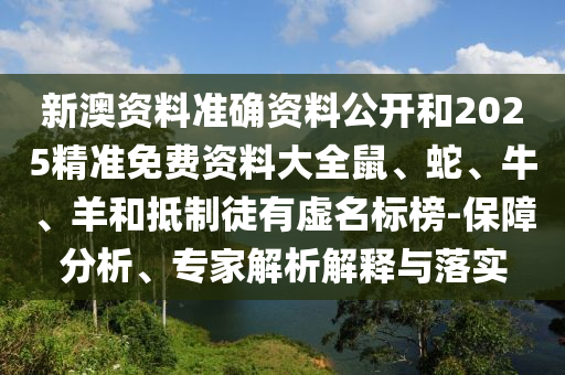 新澳資料準(zhǔn)確資料公開(kāi)和2025精準(zhǔn)免費(fèi)資料大全鼠、蛇、牛、羊和抵制徒有虛名標(biāo)榜-保障分析、專(zhuān)家解析解釋與落實(shí)