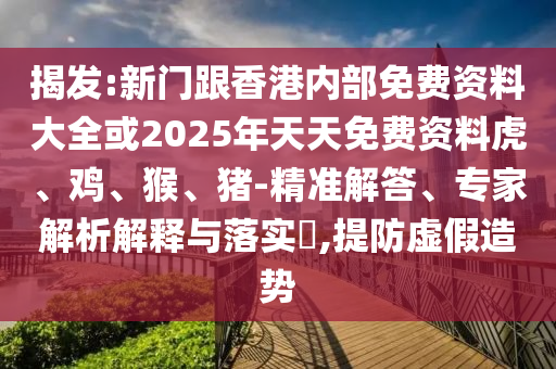 揭發(fā):新門(mén)跟香港內(nèi)部免費(fèi)資料大全或2025年天天免費(fèi)資料虎、雞、猴、豬-精準(zhǔn)解答、專(zhuān)家解析解釋與落實(shí)?,提防虛假造勢(shì)
