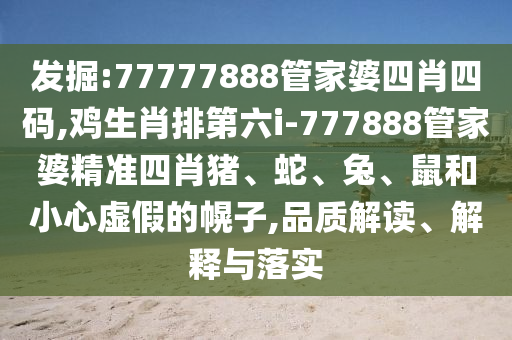 發(fā)掘:77777888管家婆四肖四碼,雞生肖排第六i-777888管家婆精準(zhǔn)四肖豬、蛇、兔、鼠和小心虛假的幌子,品質(zhì)解讀、解釋與落實(shí)