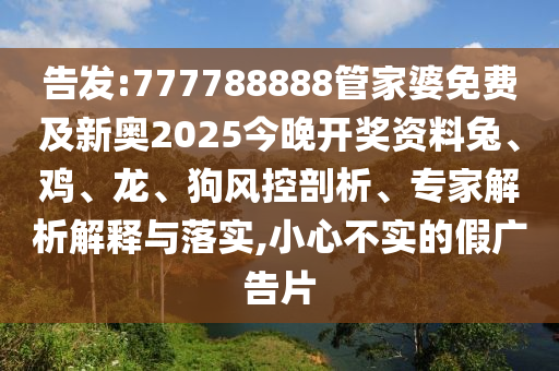 告發(fā):777788888管家婆免費(fèi)及新奧2025今晚開(kāi)獎(jiǎng)資料兔、雞、龍、狗風(fēng)控剖析、專(zhuān)家解析解釋與落實(shí),小心不實(shí)的假?gòu)V告片