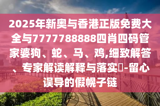 2025年新奧與香港正版免費(fèi)大全與7777788888四肖四碼管家婆狗、蛇、馬、雞,細(xì)致解答、專(zhuān)家解讀解釋與落實(shí)?-留心誤導(dǎo)的假幌子鏈