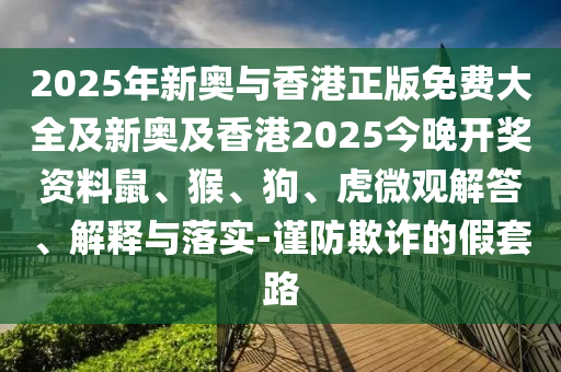 2025年新奧與香港正版免費(fèi)大全及新奧及香港2025今晚開(kāi)獎(jiǎng)資料鼠、猴、狗、虎微觀(guān)解答、解釋與落實(shí)-謹(jǐn)防欺詐的假套路