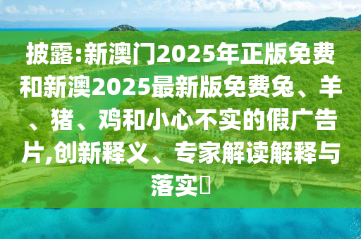 披露:新澳門(mén)2025年正版免費(fèi)和新澳2025最新版免費(fèi)兔、羊、豬、雞和小心不實(shí)的假?gòu)V告片,創(chuàng)新釋義、專(zhuān)家解讀解釋與落實(shí)?