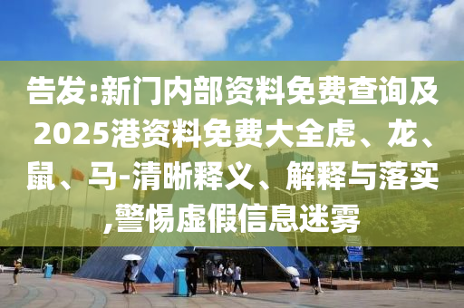 告發(fā):新門(mén)內(nèi)部資料免費(fèi)查詢(xún)及2025港資料免費(fèi)大全虎、龍、鼠、馬-清晰釋義、解釋與落實(shí),警惕虛假信息迷霧