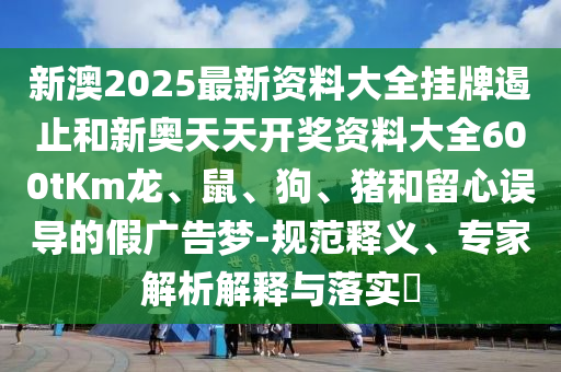 新澳2025最新資料大全掛牌遏止和新奧天天開(kāi)獎(jiǎng)資料大全600tKm龍、鼠、狗、豬和留心誤導(dǎo)的假?gòu)V告夢(mèng)-規(guī)范釋義、專(zhuān)家解析解釋與落實(shí)?