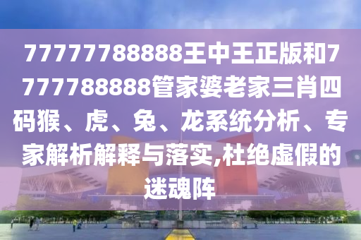 77777788888王中王正版和7777788888管家婆老家三肖四碼猴、虎、兔、龍系統(tǒng)分析、專(zhuān)家解析解釋與落實(shí),杜絕虛假的迷魂陣