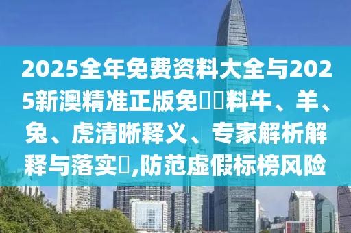 2025全年免費(fèi)資料大全與2025新澳精準(zhǔn)正版免費(fèi)資料牛、羊、兔、虎清晰釋義、專(zhuān)家解析解釋與落實(shí)?,防范虛假標(biāo)榜風(fēng)險(xiǎn)