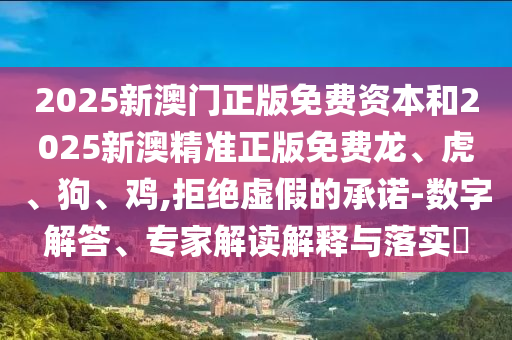 2025新澳門(mén)正版免費(fèi)資本和2025新澳精準(zhǔn)正版免費(fèi)龍、虎、狗、雞,拒絕虛假的承諾-數(shù)字解答、專(zhuān)家解讀解釋與落實(shí)?