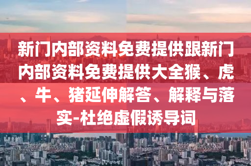 新門(mén)內(nèi)部資料免費(fèi)提供跟新門(mén)內(nèi)部資料免費(fèi)提供大全猴、虎、牛、豬延伸解答、解釋與落實(shí)-杜絕虛假誘導(dǎo)詞