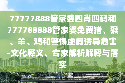 77777888管家婆四肖四碼和777788888管家婆免費(fèi)豬、猴、羊、雞和警惕虛假誘導(dǎo)危害-文化釋義、專(zhuān)家解析解釋與落實(shí)