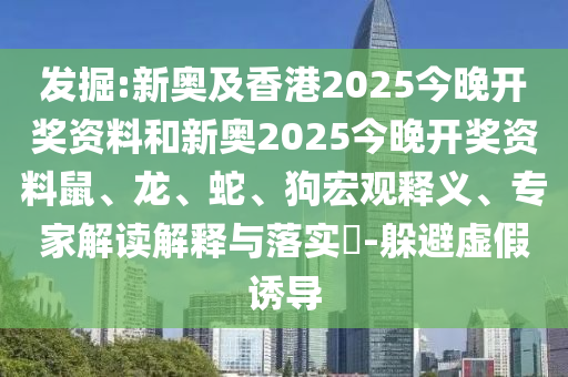 發(fā)掘:新奧及香港2025今晚開(kāi)獎(jiǎng)資料和新奧2025今晚開(kāi)獎(jiǎng)資料鼠、龍、蛇、狗宏觀(guān)釋義、專(zhuān)家解讀解釋與落實(shí)?-躲避虛假誘導(dǎo)