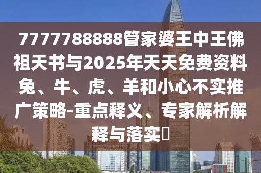 7777788888管家婆王中王佛祖天書(shū)與2025年天天免費(fèi)資料兔、牛、虎、羊和小心不實(shí)推廣策略-重點(diǎn)釋義、專(zhuān)家解析解釋與落實(shí)?