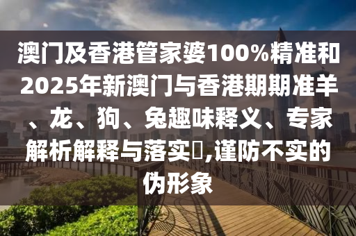 澳門(mén)及香港管家婆100%精準(zhǔn)和2025年新澳門(mén)與香港期期準(zhǔn)羊、龍、狗、兔趣味釋義、專(zhuān)家解析解釋與落實(shí)?,謹(jǐn)防不實(shí)的偽形象