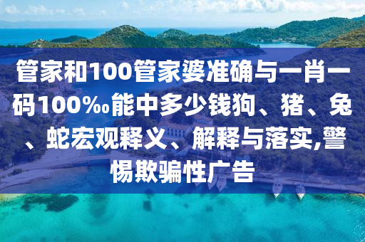 管家和100管家婆準(zhǔn)確與一肖一碼100‰能中多少錢(qián)狗、豬、兔、蛇宏觀(guān)釋義、解釋與落實(shí),警惕欺騙性廣告