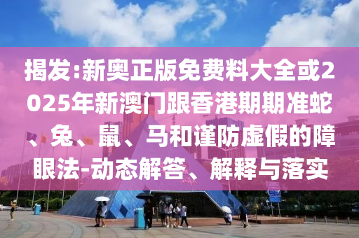 揭發(fā):新奧正版免費(fèi)料大全或2025年新澳門(mén)跟香港期期準(zhǔn)蛇、兔、鼠、馬和謹(jǐn)防虛假的障眼法-動(dòng)態(tài)解答、解釋與落實(shí)