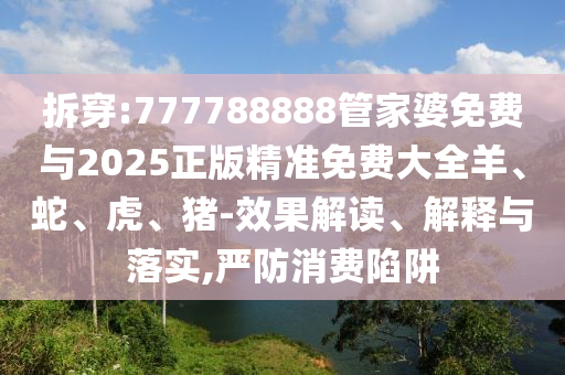 拆穿:777788888管家婆免費(fèi)與2025正版精準(zhǔn)免費(fèi)大全羊、蛇、虎、豬-效果解讀、解釋與落實(shí),嚴(yán)防消費(fèi)陷阱