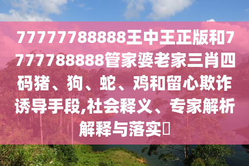77777788888王中王正版和7777788888管家婆老家三肖四碼豬、狗、蛇、雞和留心欺詐誘導(dǎo)手段,社會(huì)釋義、專(zhuān)家解析解釋與落實(shí)?