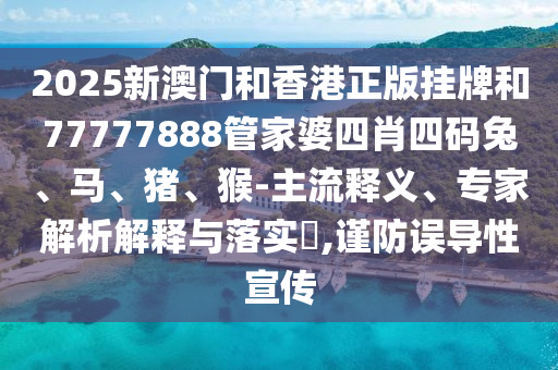 2025新澳門(mén)和香港正版掛牌和77777888管家婆四肖四碼兔、馬、豬、猴-主流釋義、專(zhuān)家解析解釋與落實(shí)?,謹(jǐn)防誤導(dǎo)性宣傳