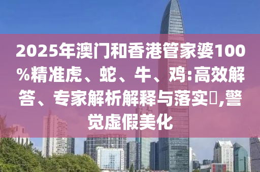 2025年澳門(mén)和香港管家婆100%精準(zhǔn)虎、蛇、牛、雞:高效解答、專(zhuān)家解析解釋與落實(shí)?,警覺(jué)虛假美化
