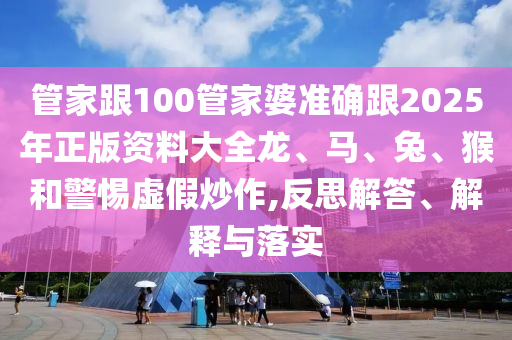 管家跟100管家婆準(zhǔn)確跟2025年正版資料大全龍、馬、兔、猴和警惕虛假炒作,反思解答、解釋與落實(shí)