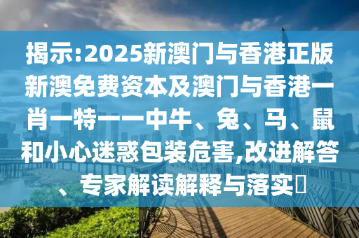 揭示:2025新澳門(mén)與香港正版新澳免費(fèi)資本及澳門(mén)與香港一肖一特一一中牛、兔、馬、鼠和小心迷惑包裝危害,改進(jìn)解答、專(zhuān)家解讀解釋與落實(shí)?