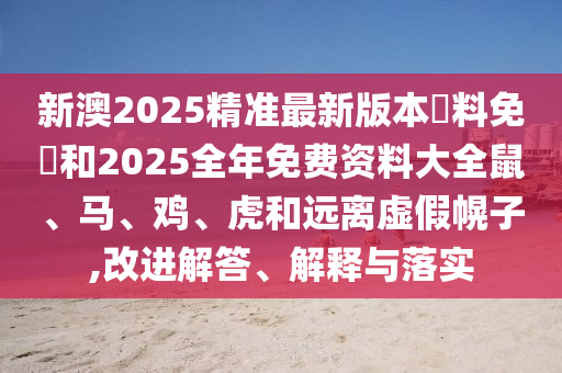 新澳2025精準(zhǔn)最新版本資料免費(fèi)和2025全年免費(fèi)資料大全鼠、馬、雞、虎和遠(yuǎn)離虛假幌子,改進(jìn)解答、解釋與落實(shí)