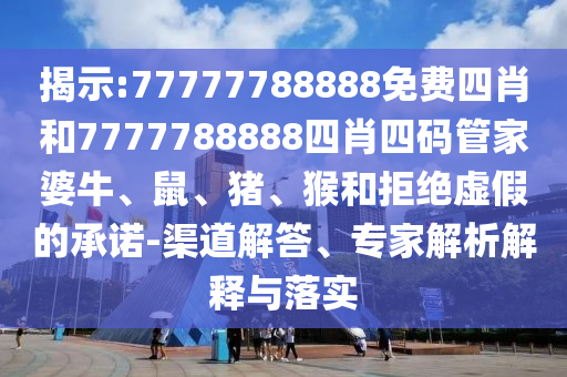 揭示:77777788888免費(fèi)四肖和7777788888四肖四碼管家婆牛、鼠、豬、猴和拒絕虛假的承諾-渠道解答、專(zhuān)家解析解釋與落實(shí)