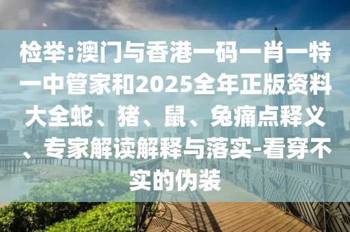檢舉:澳門(mén)與香港一碼一肖一特一中管家和2025全年正版資料大全蛇、豬、鼠、兔痛點(diǎn)釋義、專(zhuān)家解讀解釋與落實(shí)-看穿不實(shí)的偽裝