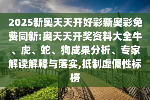 2025新奧天天開(kāi)好彩新奧彩免費(fèi)同新:奧天天開(kāi)獎(jiǎng)資料大全牛、虎、蛇、狗成果分析、專(zhuān)家解讀解釋與落實(shí),抵制虛假性標(biāo)榜