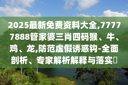 2025最新免費(fèi)資料大全,77777888管家婆三肖四碼猴、牛、雞、龍,防范虛假誘惑鉤-全面剖析、專(zhuān)家解析解釋與落實(shí)?