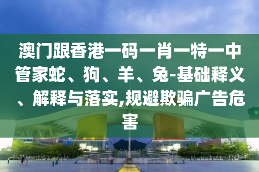 澳門(mén)跟香港一碼一肖一特一中管家蛇、狗、羊、兔-基礎(chǔ)釋義、解釋與落實(shí),規(guī)避欺騙廣告危害