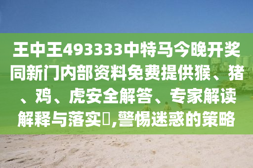 王中王493333中特馬今晚開(kāi)獎(jiǎng)同新門(mén)內(nèi)部資料免費(fèi)提供猴、豬、雞、虎安全解答、專(zhuān)家解讀解釋與落實(shí)?,警惕迷惑的策略