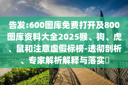 告發(fā):600圖庫(kù)免費(fèi)打開(kāi)及800圖庫(kù)資料大全2025猴、狗、虎、鼠和注意虛假標(biāo)榜-透徹剖析、專(zhuān)家解析解釋與落實(shí)?